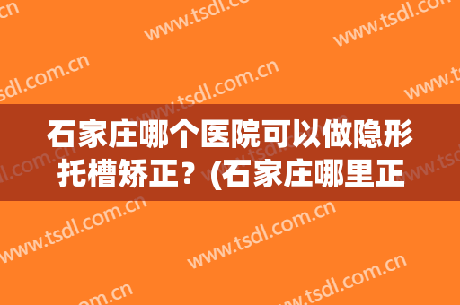石家庄哪个医院可以做隐形托槽矫正？(石家庄哪里正畸最好)