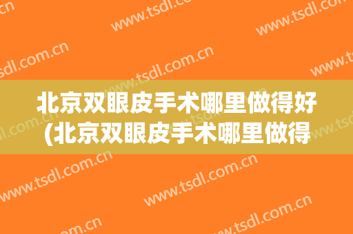 北京双眼皮手术哪里做得好(北京双眼皮手术哪里做得比较好)