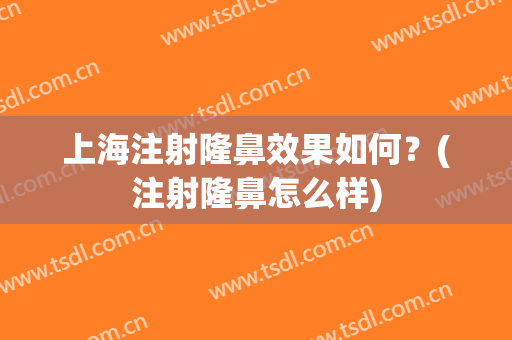 上海注射隆鼻效果如何？(注射隆鼻怎么样)