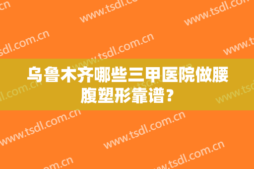 乌鲁木齐哪些三甲医院做腰腹塑形靠谱？