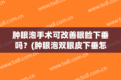 肿眼泡手术可改善眼睑下垂吗？(肿眼泡双眼皮下垂怎么办)