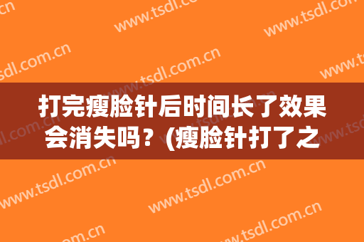 打完瘦脸针后时间长了效果会消失吗？(瘦脸针打了之后几天会有效果)