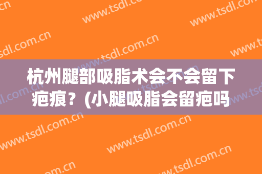 杭州腿部吸脂术会不会留下疤痕？(小腿吸脂会留疤吗)