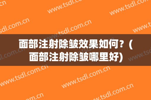 面部注射除皱效果如何？(面部注射除皱哪里好)
