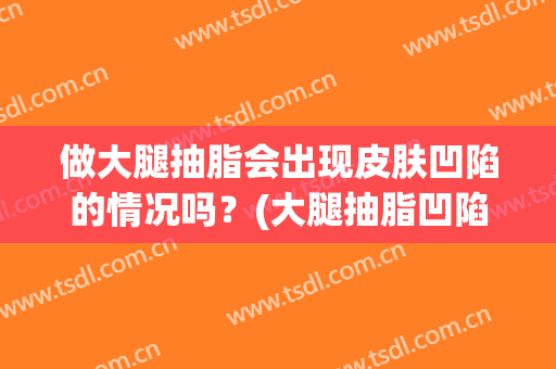 做大腿抽脂会出现皮肤凹陷的情况吗？(大腿抽脂凹陷慢慢会恢复吗)