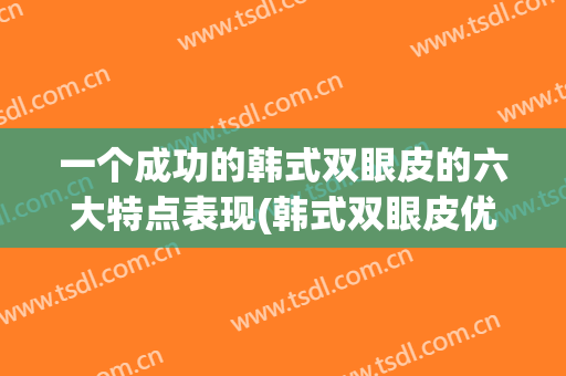 一个成功的韩式双眼皮的六大特点表现(韩式双眼皮优点)