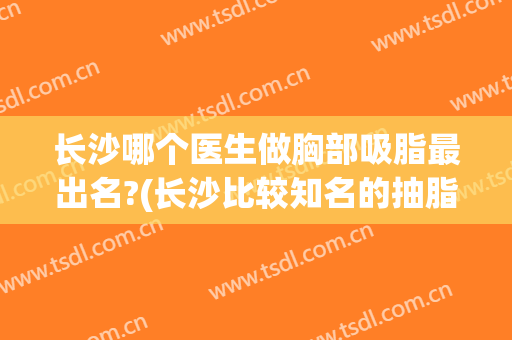长沙哪个医生做胸部吸脂最出名?(长沙比较知名的抽脂医生)