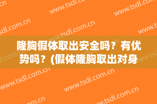隆胸假体取出安全吗？有优势吗？(假体隆胸取出对身体有没有伤害)