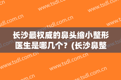 长沙最权威的鼻头缩小整形医生是哪几个？(长沙鼻整形手术)