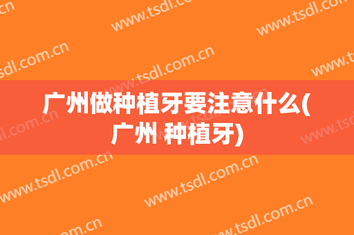 广州做种植牙要注意什么(广州 种植牙)