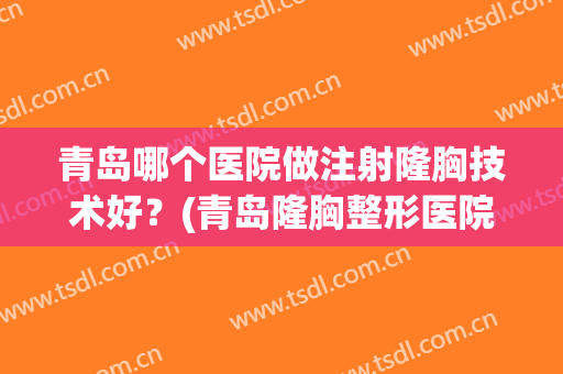 青岛哪个医院做注射隆胸技术好？(青岛隆胸整形医院哪里好)