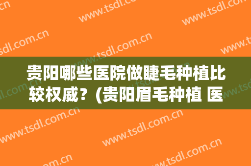 贵阳哪些医院做睫毛种植比较权威？(贵阳眉毛种植 医院有哪些)