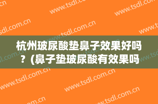 杭州玻尿酸垫鼻子效果好吗？(鼻子垫玻尿酸有效果吗)