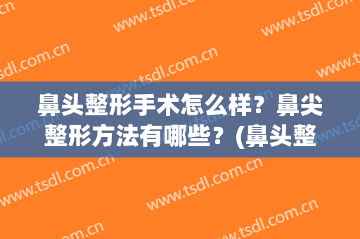 鼻头整形手术怎么样？鼻尖整形方法有哪些？(鼻头整形的方法)