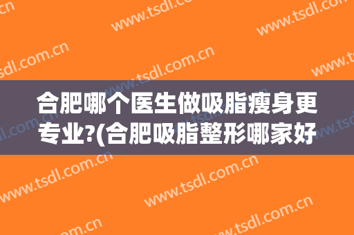 合肥哪个医生做吸脂瘦身更专业?(合肥吸脂整形哪家好)