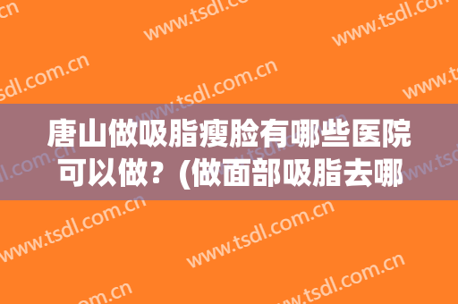 唐山做吸脂瘦脸有哪些医院可以做？(做面部吸脂去哪家医院)