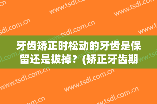牙齿矫正时松动的牙齿是保留还是拔掉？(矫正牙齿期间牙齿松动正常吗)