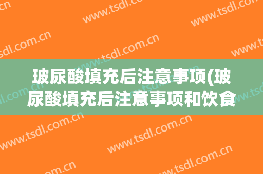 玻尿酸填充后注意事项(玻尿酸填充后注意事项和饮食)