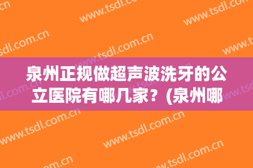 泉州正规做超声波洗牙的公立医院有哪几家？(泉州哪家公立医院牙科好)