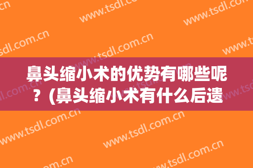 鼻头缩小术的优势有哪些呢？(鼻头缩小术有什么后遗症)