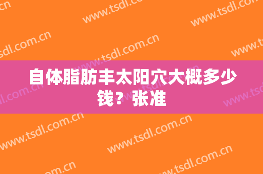自体脂肪丰太阳穴大概多少钱？张准