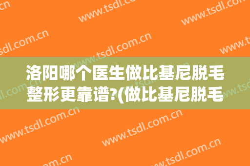 洛阳哪个医生做比基尼脱毛整形更靠谱?(做比基尼脱毛好吗)