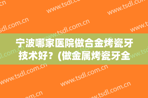 宁波哪家医院做合金烤瓷牙技术好？(做金属烤瓷牙全瓷牙医院)