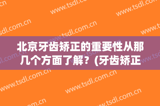 北京牙齿矫正的重要性从那几个方面了解？(牙齿矫正最重要的是什么)