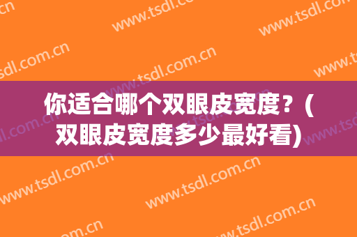 你适合哪个双眼皮宽度？(双眼皮宽度多少最好看)