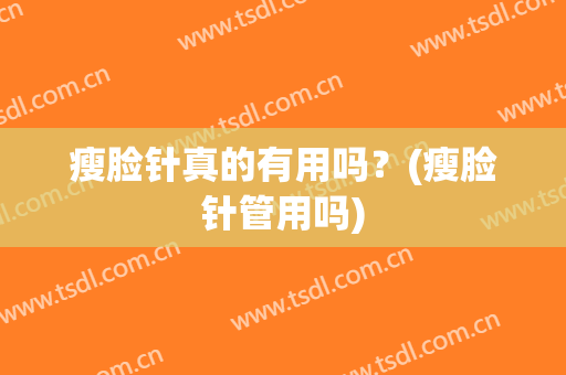 瘦脸针真的有用吗？(瘦脸针管用吗)