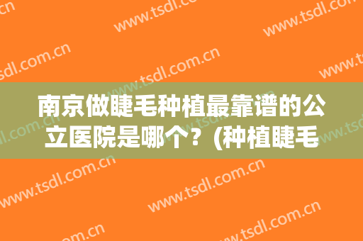 南京做睫毛种植最靠谱的公立医院是哪个？(种植睫毛哪里医院较好)