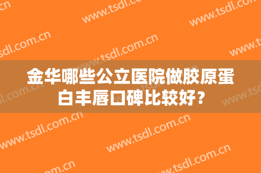 金华哪些公立医院做胶原蛋白丰唇口碑比较好? 金华哪些公立医院做胶原蛋白丰唇口碑比较好?