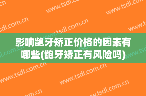 影响龅牙矫正价格的因素有哪些(龅牙矫正有风险吗)