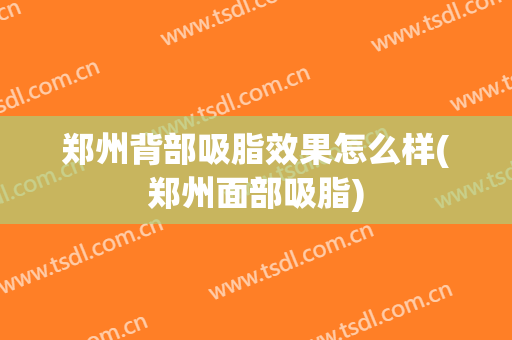 郑州背部吸脂效果怎么样(郑州面部吸脂)