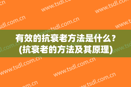 有效的抗衰老方法是什么？(抗衰老的方法及其原理)