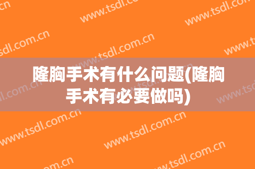 隆胸手术有什么问题(隆胸手术有必要做吗)