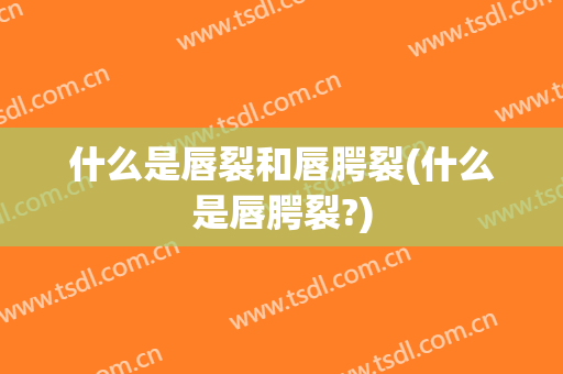 什么是唇裂和唇腭裂(什么是唇腭裂?)