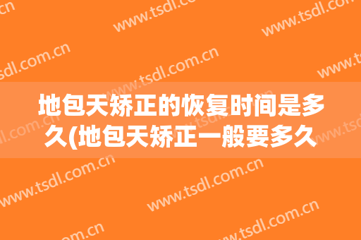 地包天矫正的恢复时间是多久(地包天矫正一般要多久)