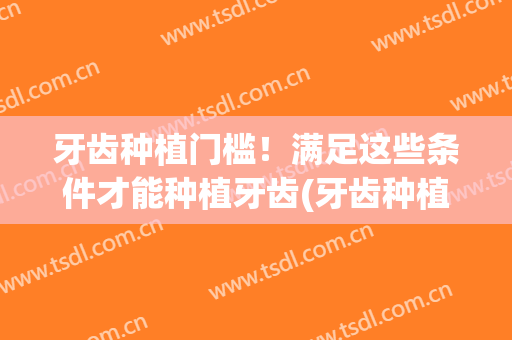 牙齿种植门槛！满足这些条件才能种植牙齿(牙齿种植门槛!满足这些条件才能种植牙齿对吗)