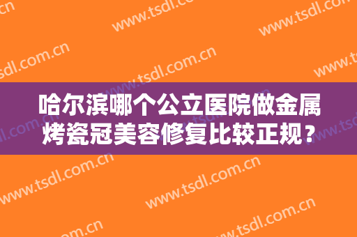 哈尔滨哪个公立医院做金属烤瓷冠美容修复比较正规？