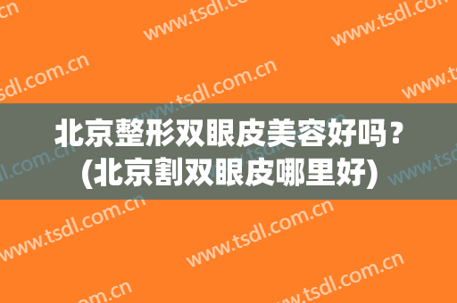 北京整形双眼皮美容好吗？(北京割双眼皮哪里好)