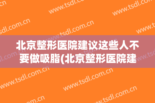 北京整形医院建议这些人不要做吸脂(北京整形医院建议这些人不要做吸脂吗)