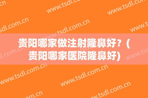 贵阳哪家做注射隆鼻好？(贵阳哪家医院隆鼻好)
