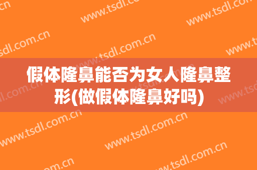 假体隆鼻能否为女人隆鼻整形(做假体隆鼻好吗)