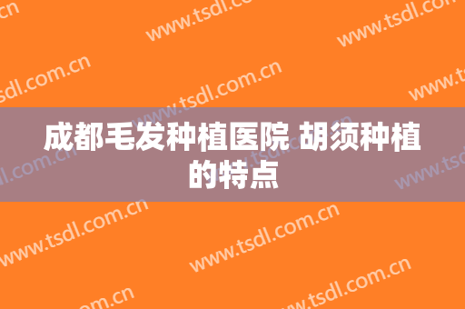 成都毛发种植医院 胡须种植的特点