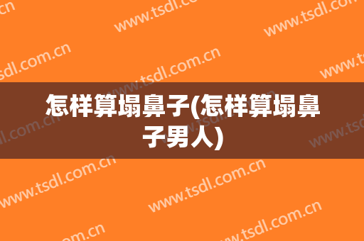 怎样算塌鼻子(怎样算塌鼻子男人)