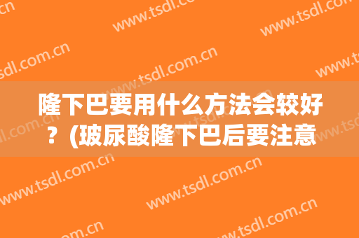 隆下巴要用什么方法会较好？(玻尿酸隆下巴后要注意些什么)