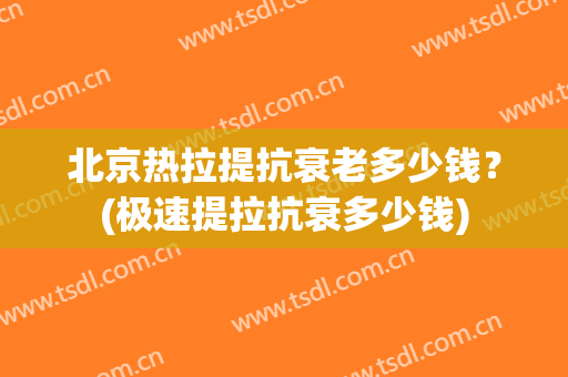 北京热拉提抗衰老多少钱？(极速提拉抗衰多少钱)