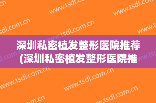 深圳私密植发整形医院推荐(深圳私密植发整形医院推荐排名)