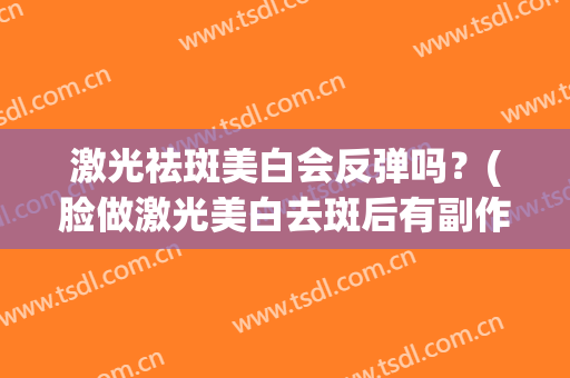 激光祛斑美白会反弹吗？(脸做激光美白去斑后有副作用吗)